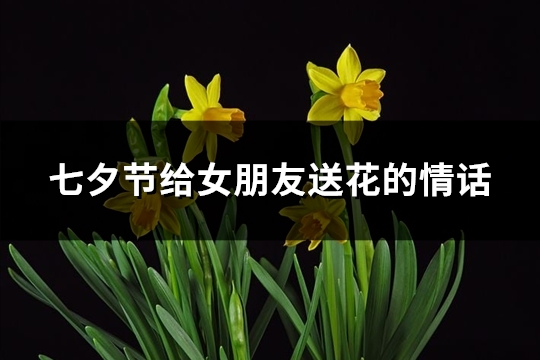 七夕节给女朋友送花的情话(实用97句)