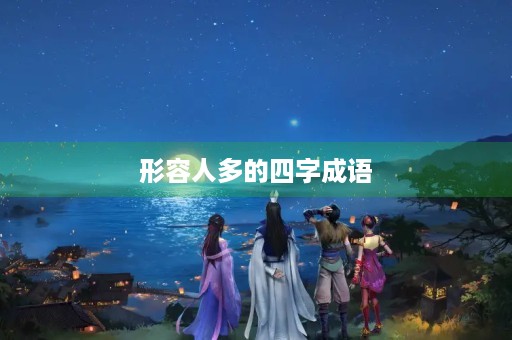 形容人多的四字成语 形容人多的四字成语