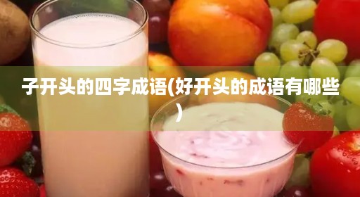 子开头的四字成语(好开头的成语有哪些) 子开头的四字成语(好开头的成语有哪些)
