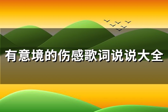 有意境的伤感歌词说说大全(共127句) 有意境的伤感歌词说说大全(共127句)