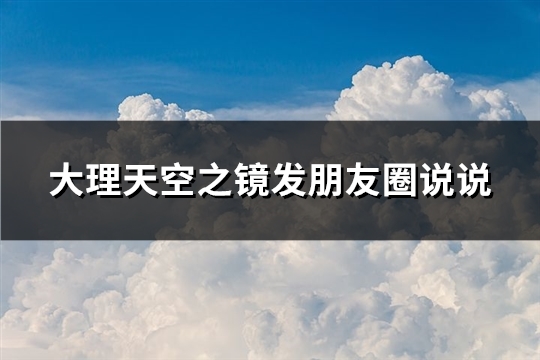 大理天空之镜发朋友圈说说(优选81句) 大理天空之镜发朋友圈说说(优选81句)