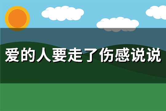 爱的人要走了伤感说说(通用105句) 爱的人要走了伤感说说(通用105句)